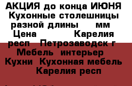 АКЦИЯ до конца ИЮНЯ Кухонные столешницы разной длины  28 мм › Цена ­ 1 150 - Карелия респ., Петрозаводск г. Мебель, интерьер » Кухни. Кухонная мебель   . Карелия респ.